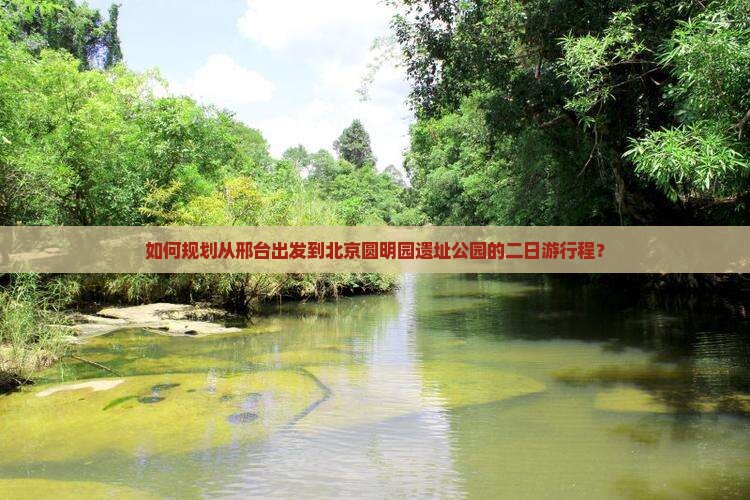 如何规划从邢台出发到北京圆明园遗址公园的二日游行程？