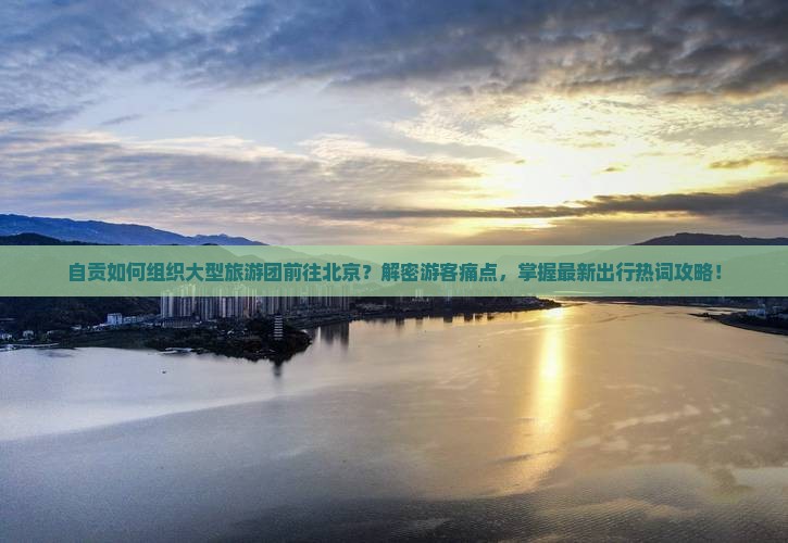 自贡如何组织大型旅游团前往北京？解密游客痛点，掌握最新出行热词攻略！