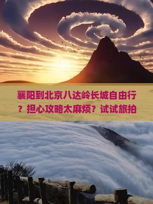 襄阳到北京八达岭长城自由行？担心攻略太麻烦？试试旅拍和种草新玩法