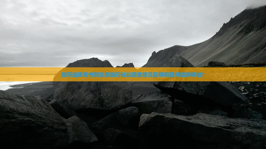如何选择常州到北京旅行社以避免常见陷阱和提升旅游体验？