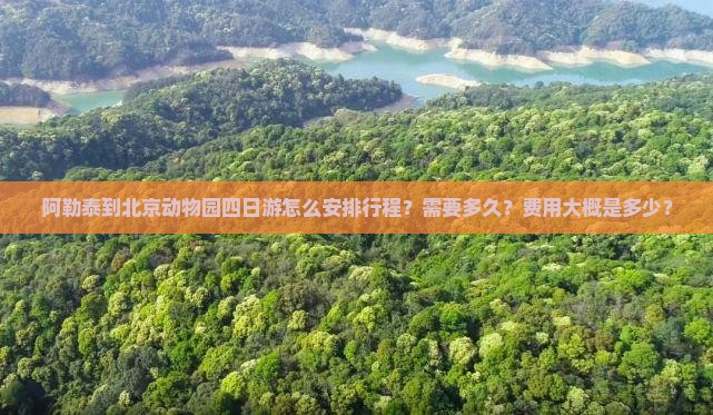 阿勒泰到北京动物园四日游怎么安排行程？需要多久？费用大概是多少？