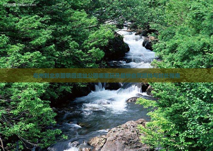 亳州到北京圆明园遗址公园哪里玩及最快自驾路线与时长指南