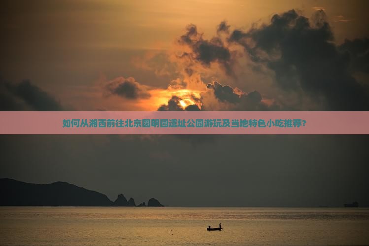 如何从湘西前往北京圆明园遗址公园游玩及当地特色小吃推荐？