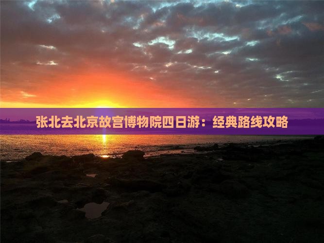 张北去北京故宫博物院四日游：经典路线攻略