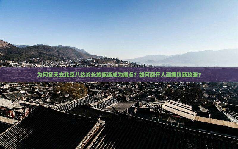 为何冬天去北京八达岭长城旅游成为痛点？如何避开人潮拥挤新攻略？