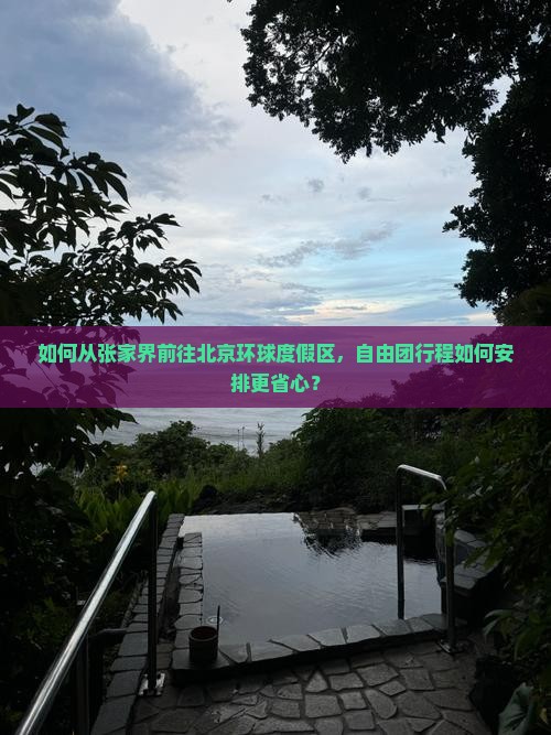 如何从张家界前往北京环球度假区，自由团行程如何安排更省心？
