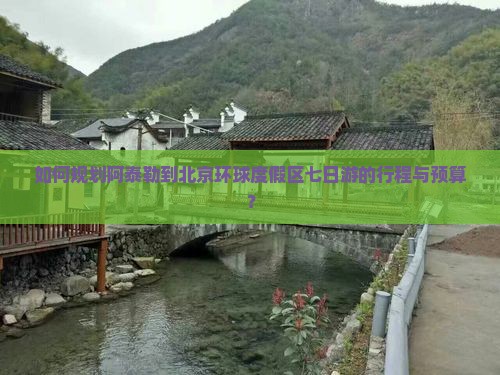 如何规划阿泰勒到北京环球度假区七日游的行程与预算？