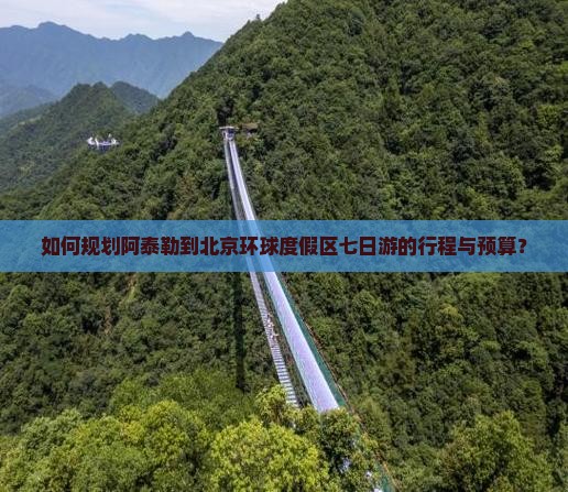 如何规划阿泰勒到北京环球度假区七日游的行程与预算？