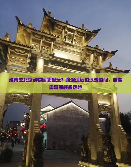淮南去北京动物园哪里玩？路途遥远怕浪费时间，自驾露营新装备走起
