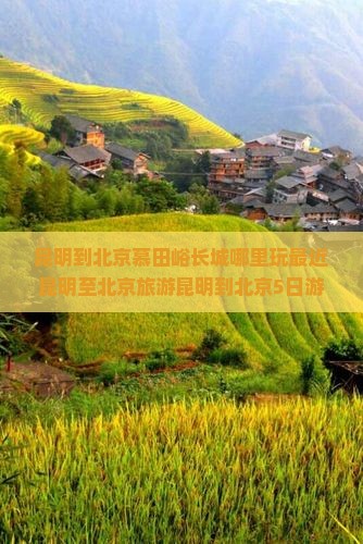 昆明到北京慕田峪长城哪里玩最近昆明至北京旅游昆明到北京5日游价格昆明到北京徒步多久昆明到北京自驾游