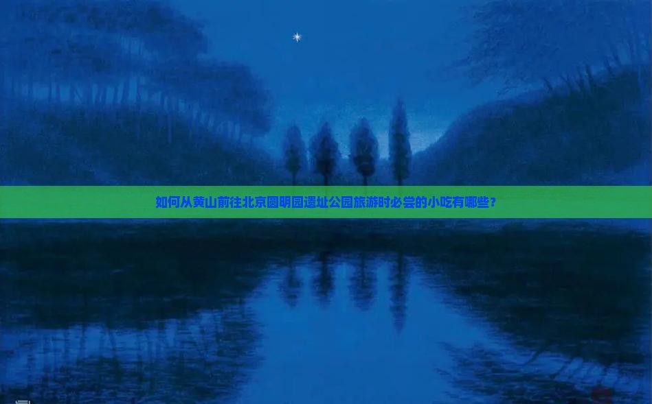 如何从黄山前往北京圆明园遗址公园旅游时必尝的小吃有哪些？