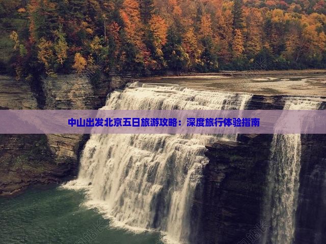 中山出发北京五日旅游攻略：深度旅行体验指南