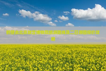 鹤壁去北京故宫博物院旅游路线及二日游团报价攻略