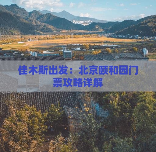 佳木斯出发：北京颐和园门票攻略详解