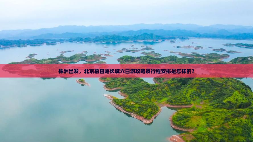 株洲出发，北京慕田峪长城六日游攻略及行程安排是怎样的？