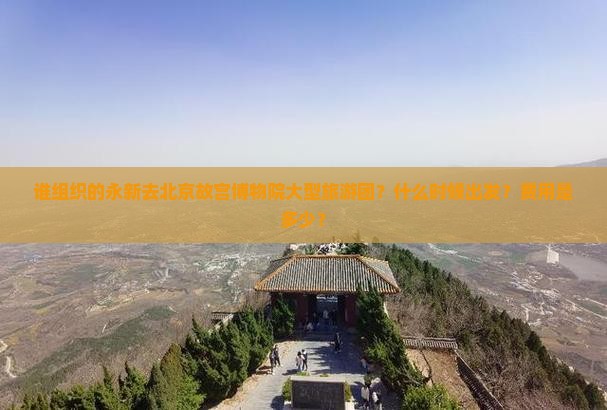 谁组织的永新去北京故宫博物院大型旅游团？什么时候出发？费用是多少？