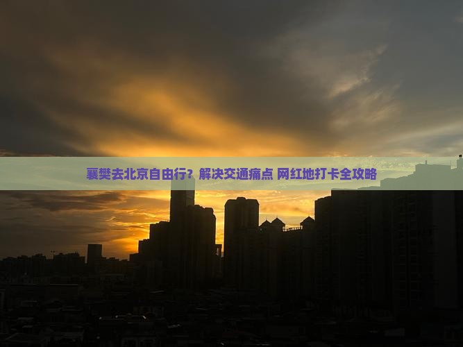 襄樊去北京自由行？解决交通痛点+网红地打卡全攻略