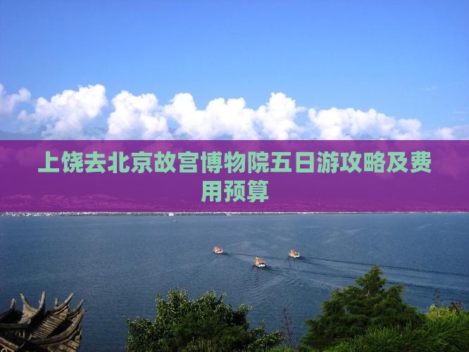 上饶去北京故宫博物院五日游攻略及费用预算