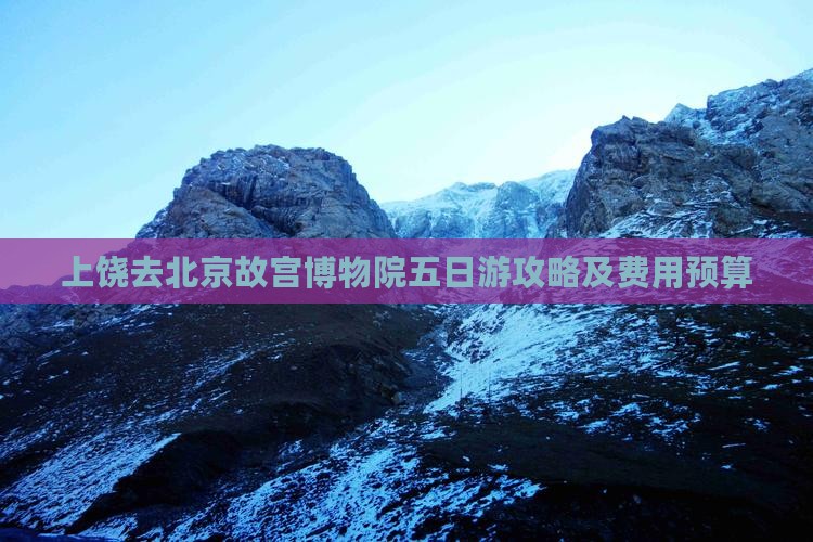 上饶去北京故宫博物院五日游攻略及费用预算