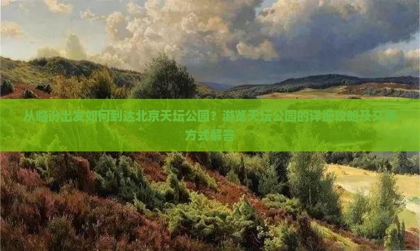 从临汾出发如何到达北京天坛公园？游览天坛公园的详细攻略及交通方式解答