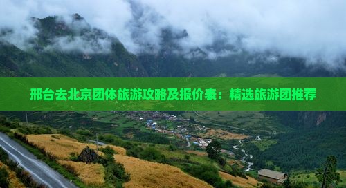 邢台去北京团体旅游攻略及报价表：精选旅游团推荐