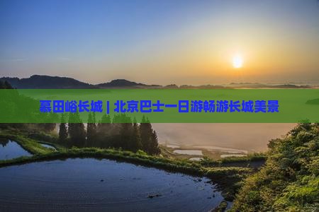 慕田峪长城 | 北京巴士一日游畅游长城美景