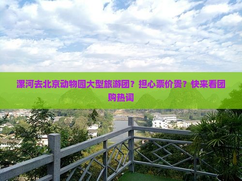 漯河去北京动物园大型旅游团？担心票价贵？快来看团购热词