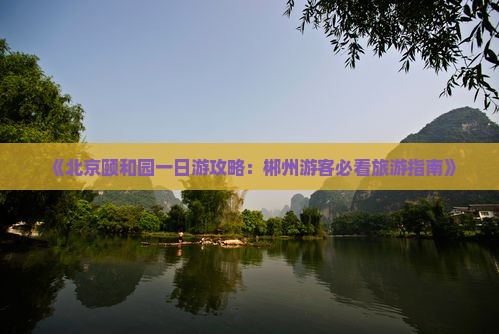 《北京颐和园一日游攻略：郴州游客必看旅游指南》