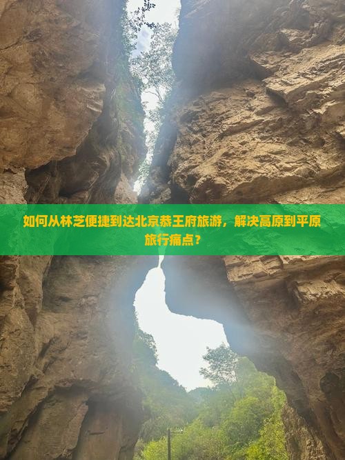 如何从林芝便捷到达北京恭王府旅游，解决高原到平原旅行痛点？