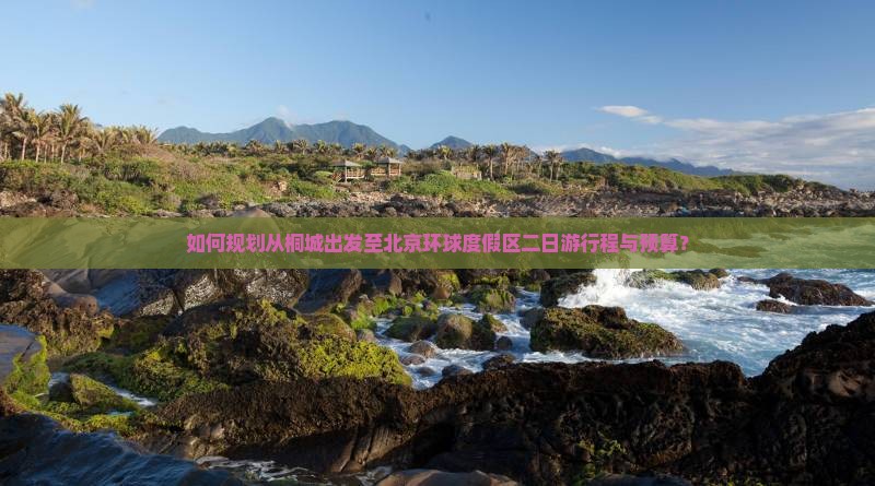 如何规划从桐城出发至北京环球度假区二日游行程与预算？