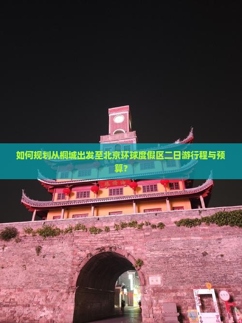 如何规划从桐城出发至北京环球度假区二日游行程与预算？