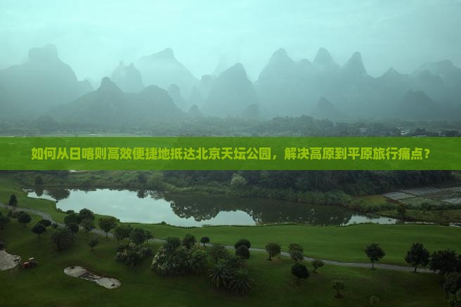 如何从日喀则高效便捷地抵达北京天坛公园，解决高原到平原旅行痛点？