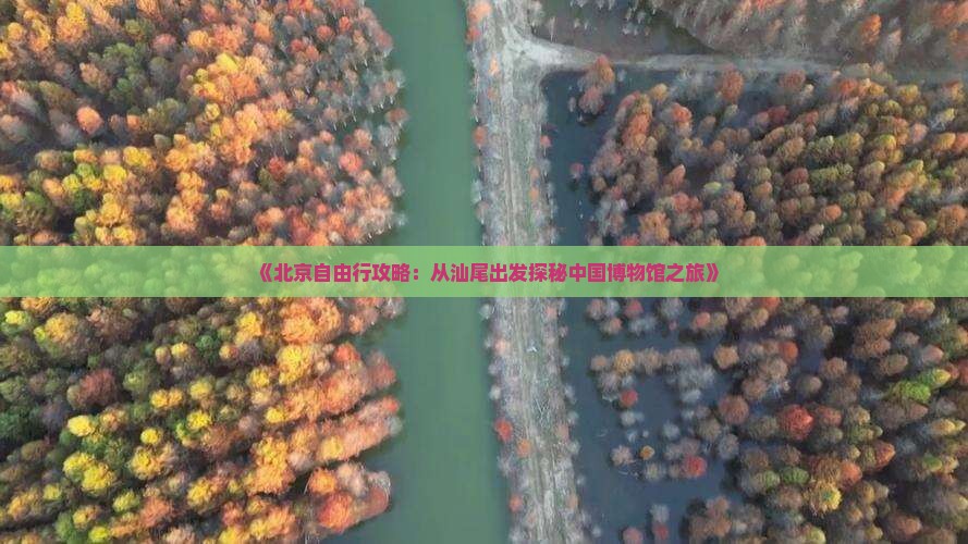 《北京自由行攻略：从汕尾出发探秘中国博物馆之旅》