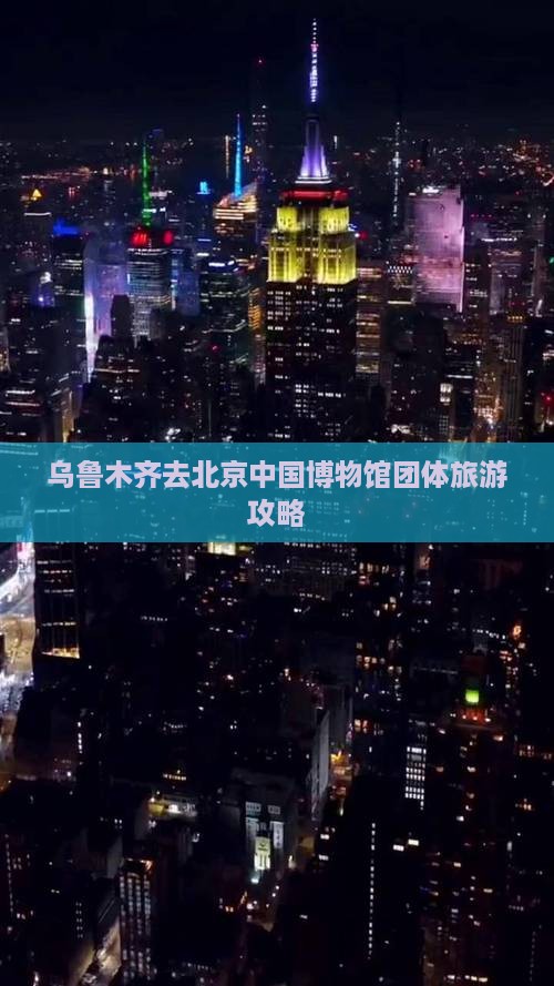 乌鲁木齐去北京中国博物馆团体旅游攻略