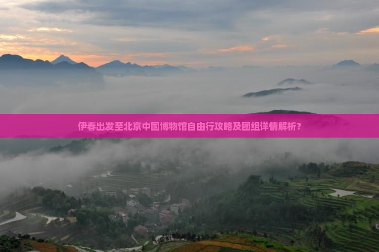 伊春出发至北京中国博物馆自由行攻略及团组详情解析？
