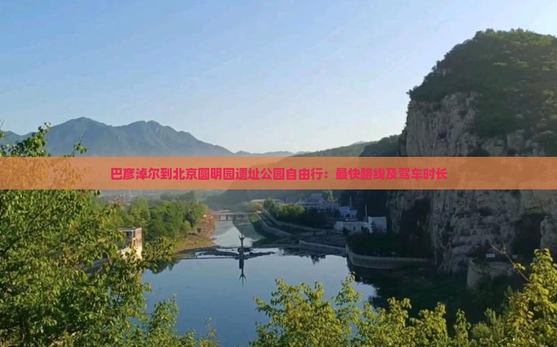 巴彦淖尔到北京圆明园遗址公园自由行：最快路线及驾车时长