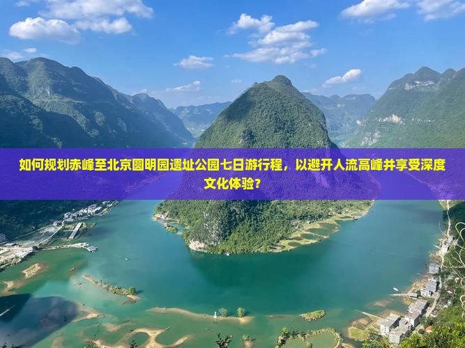 如何规划赤峰至北京圆明园遗址公园七日游行程，以避开人流高峰并享受深度文化体验？