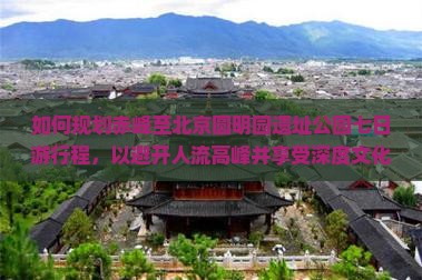 如何规划赤峰至北京圆明园遗址公园七日游行程，以避开人流高峰并享受深度文化体验？