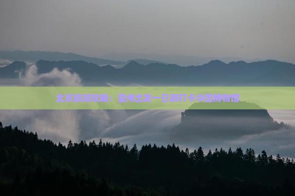 北京旅游攻略：温州出发一日游打卡中国博物馆