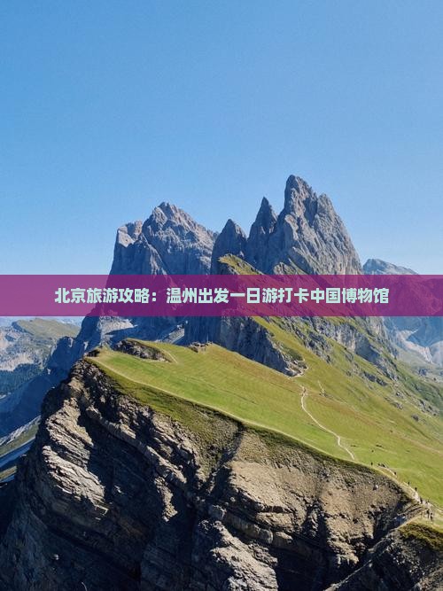 北京旅游攻略：温州出发一日游打卡中国博物馆