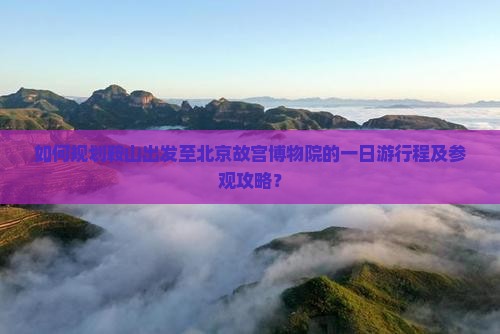 如何规划鞍山出发至北京故宫博物院的一日游行程及参观攻略？