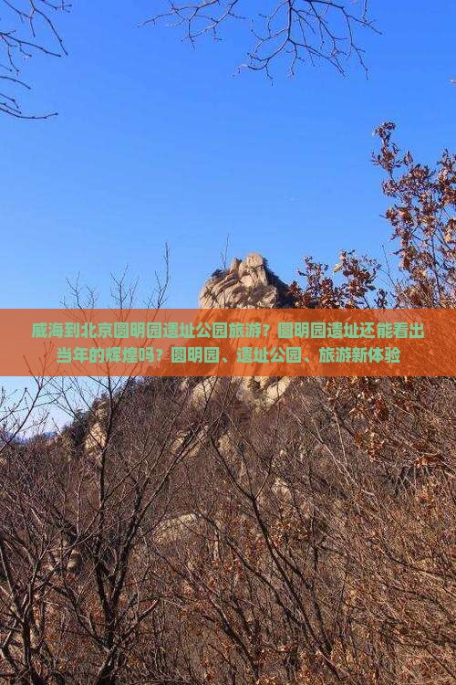 威海到北京圆明园遗址公园旅游？圆明园遗址还能看出当年的辉煌吗？圆明园、遗址公园、旅游新体验