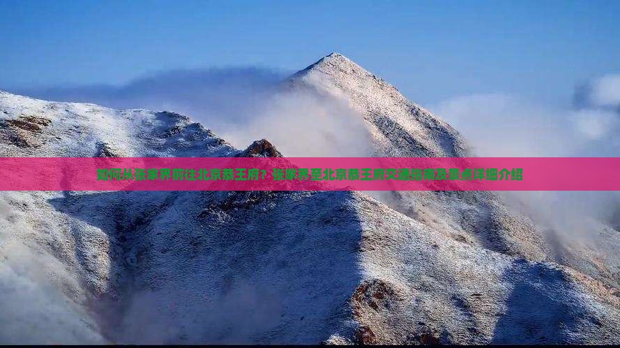 如何从张家界前往北京恭王府？张家界至北京恭王府交通指南及景点详细介绍