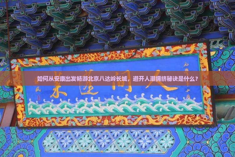 如何从安康出发畅游北京八达岭长城，避开人潮拥挤秘诀是什么？