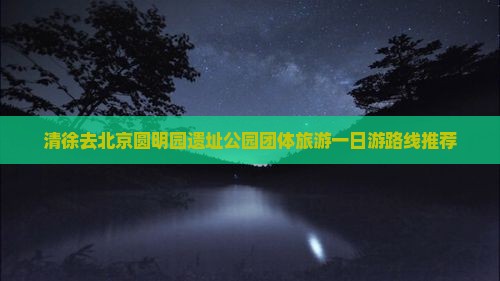 清徐去北京圆明园遗址公园团体旅游一日游路线推荐