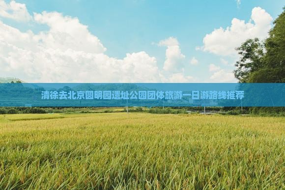 清徐去北京圆明园遗址公园团体旅游一日游路线推荐
