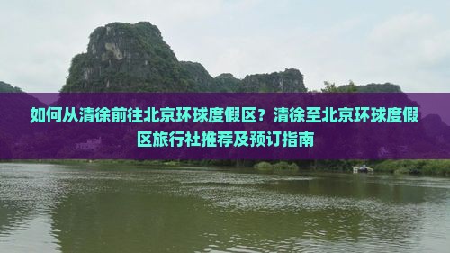 如何从清徐前往北京环球度假区？清徐至北京环球度假区旅行社推荐及预订指南