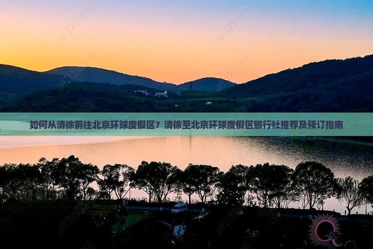 如何从清徐前往北京环球度假区？清徐至北京环球度假区旅行社推荐及预订指南