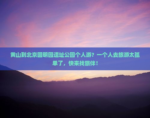 黄山到北京圆明园遗址公园个人游？一个人去旅游太孤单了，快来找旅伴！