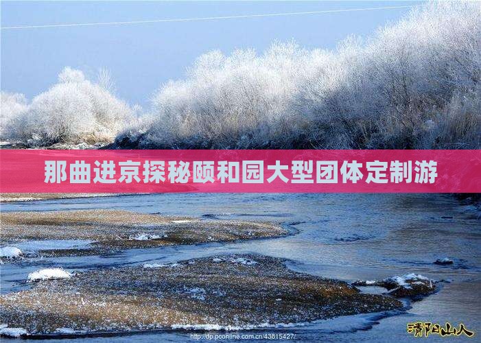 那曲进京探秘颐和园大型团体定制游